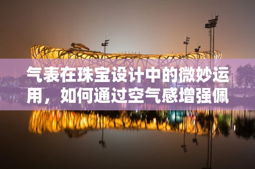 气表在珠宝设计中的微妙运用，如何通过空气感增强佩戴者的气质？