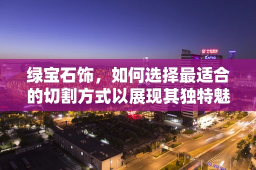 绿宝石饰，如何选择最适合的切割方式以展现其独特魅力？