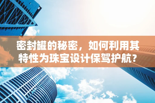 密封罐的秘密，如何利用其特性为珠宝设计保驾护航？