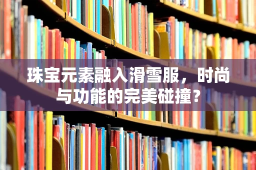 珠宝元素融入滑雪服，时尚与功能的完美碰撞？