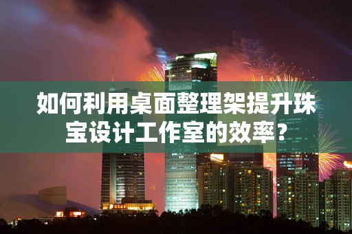 如何利用桌面整理架提升珠宝设计工作室的效率？
