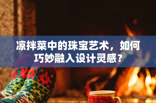 凉拌菜中的珠宝艺术，如何巧妙融入设计灵感？