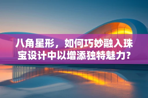 八角星形，如何巧妙融入珠宝设计中以增添独特魅力？