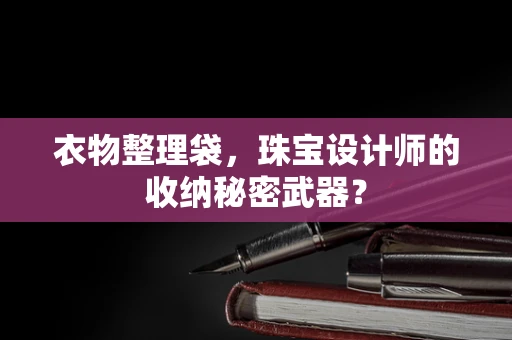 衣物整理袋，珠宝设计师的收纳秘密武器？