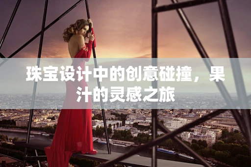 珠宝设计中的创意碰撞，果汁的灵感之旅
