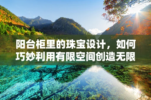 阳台柜里的珠宝设计，如何巧妙利用有限空间创造无限灵感？