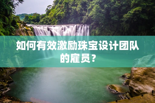 如何有效激励珠宝设计团队的雇员？