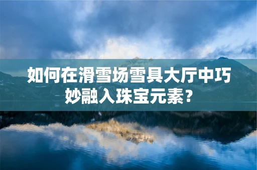 如何在滑雪场雪具大厅中巧妙融入珠宝元素？