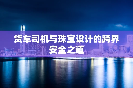 货车司机与珠宝设计的跨界安全之道