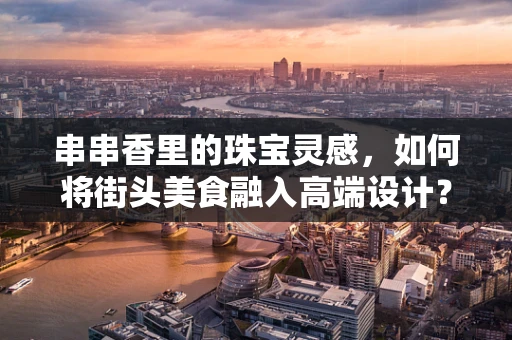 串串香里的珠宝灵感，如何将街头美食融入高端设计？