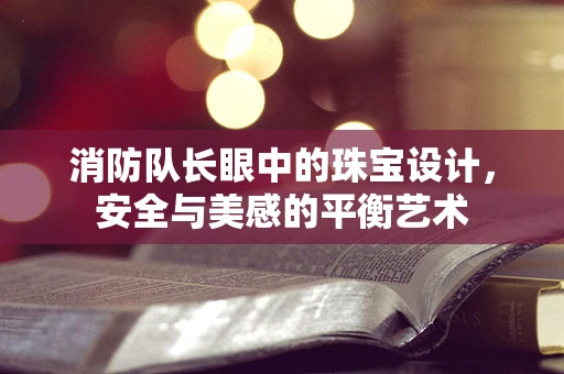 消防队长眼中的珠宝设计，安全与美感的平衡艺术