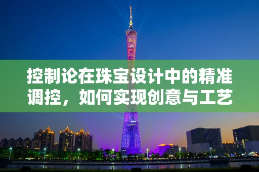 控制论在珠宝设计中的精准调控，如何实现创意与工艺的完美平衡？