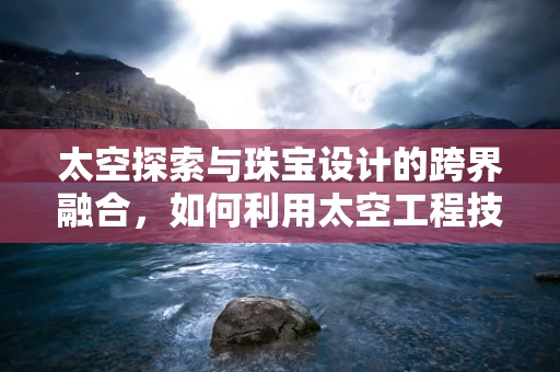 太空探索与珠宝设计的跨界融合，如何利用太空工程技术提升珠宝的创意与可持续性？