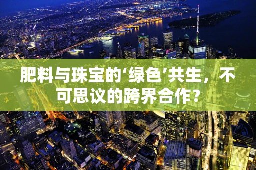 肥料与珠宝的‘绿色’共生，不可思议的跨界合作？