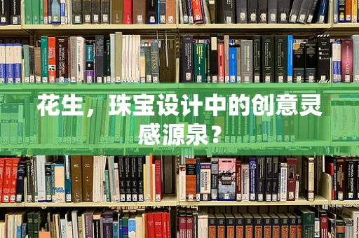 花生，珠宝设计中的创意灵感源泉？