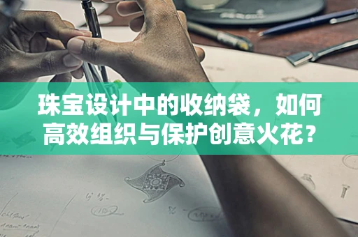 珠宝设计中的收纳袋，如何高效组织与保护创意火花？