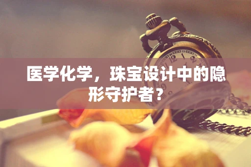 医学化学，珠宝设计中的隐形守护者？