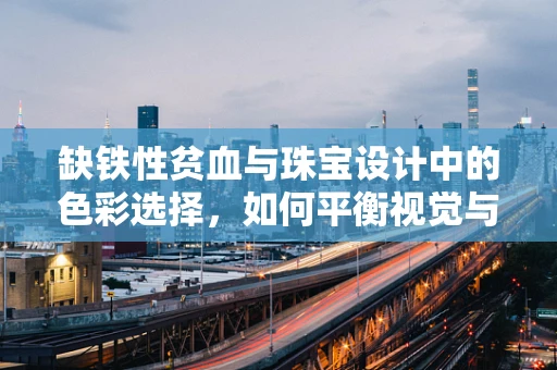 缺铁性贫血与珠宝设计中的色彩选择，如何平衡视觉与健康？