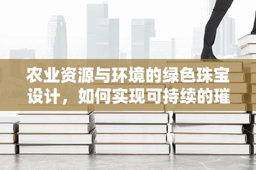 农业资源与环境的绿色珠宝设计，如何实现可持续的璀璨？