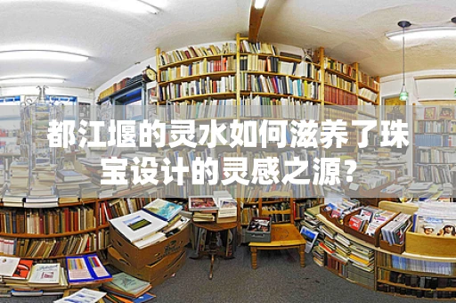 都江堰的灵水如何滋养了珠宝设计的灵感之源？