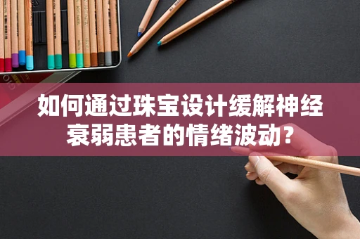 如何通过珠宝设计缓解神经衰弱患者的情绪波动？
