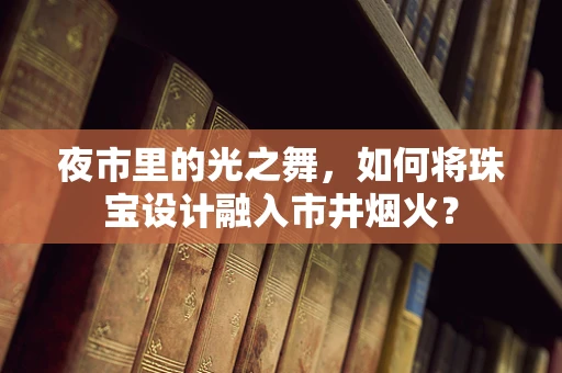 夜市里的光之舞，如何将珠宝设计融入市井烟火？