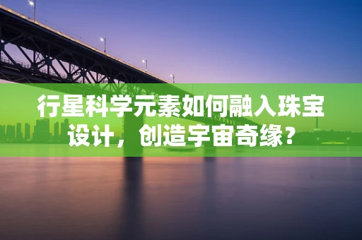 行星科学元素如何融入珠宝设计，创造宇宙奇缘？