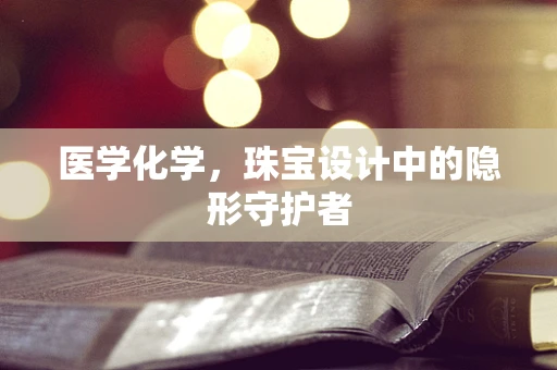 医学化学，珠宝设计中的隐形守护者