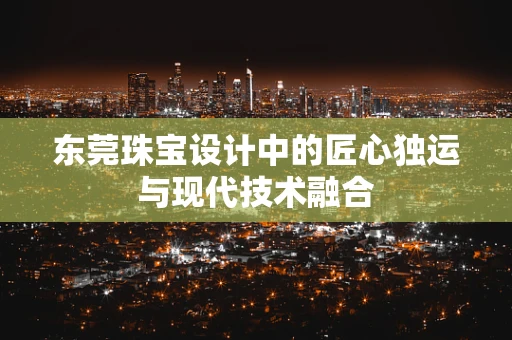 东莞珠宝设计中的匠心独运与现代技术融合