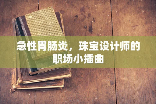 急性胃肠炎，珠宝设计师的职场小插曲