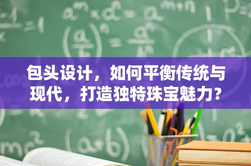 包头设计，如何平衡传统与现代，打造独特珠宝魅力？