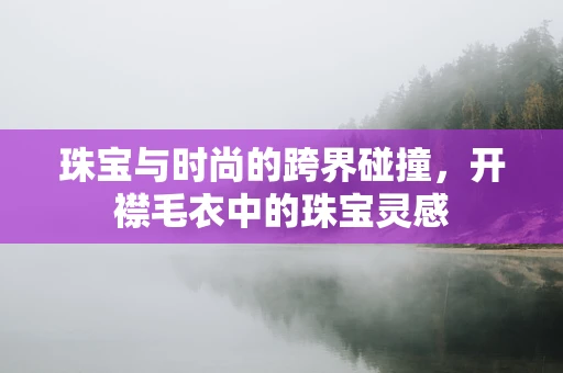 珠宝与时尚的跨界碰撞，开襟毛衣中的珠宝灵感