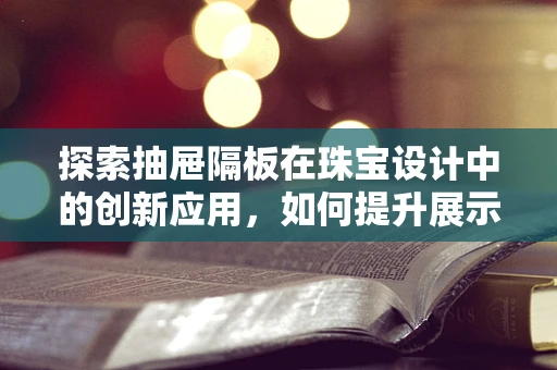 探索抽屉隔板在珠宝设计中的创新应用，如何提升展示与存储效率？