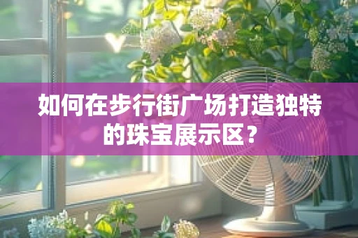 如何在步行街广场打造独特的珠宝展示区？