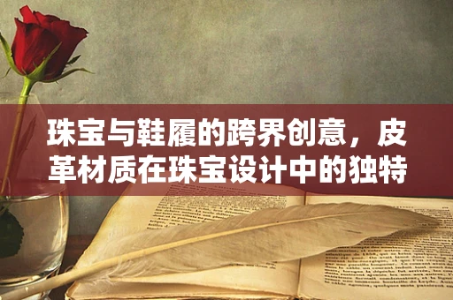 珠宝与鞋履的跨界创意，皮革材质在珠宝设计中的独特应用？
