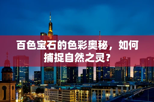 百色宝石的色彩奥秘，如何捕捉自然之灵？