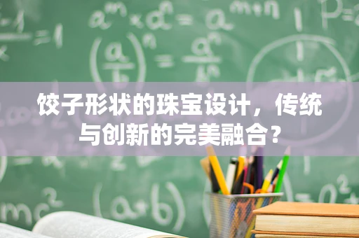 饺子形状的珠宝设计，传统与创新的完美融合？