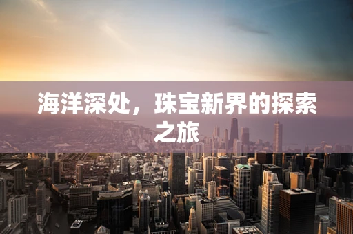 海洋深处，珠宝新界的探索之旅