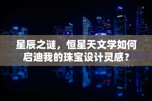 星辰之谜，恒星天文学如何启迪我的珠宝设计灵感？