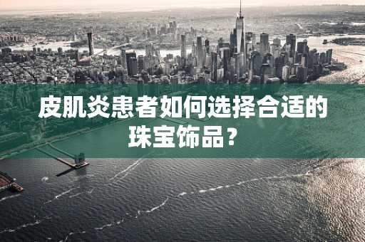 皮肌炎患者如何选择合适的珠宝饰品？