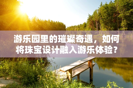 游乐园里的璀璨奇遇，如何将珠宝设计融入游乐体验？