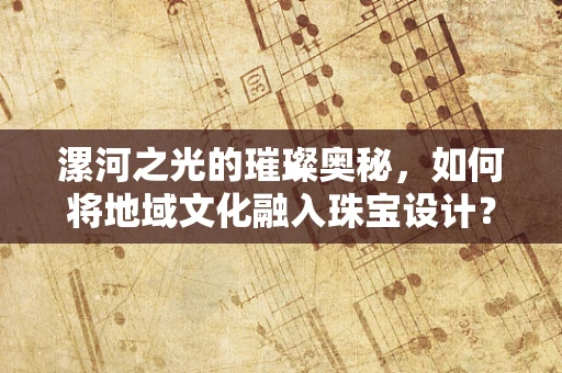 漯河之光的璀璨奥秘，如何将地域文化融入珠宝设计？