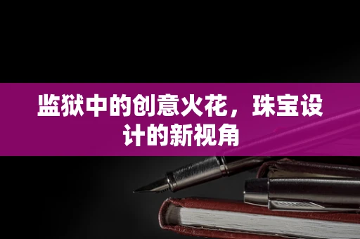 监狱中的创意火花，珠宝设计的新视角