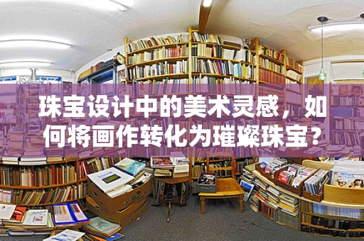 珠宝设计中的美术灵感，如何将画作转化为璀璨珠宝？