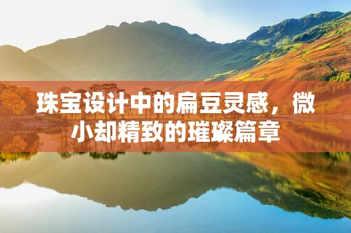 珠宝设计中的扁豆灵感，微小却精致的璀璨篇章