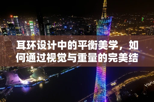 耳环设计中的平衡美学，如何通过视觉与重量的完美结合，打造佩戴者的时尚焦点？