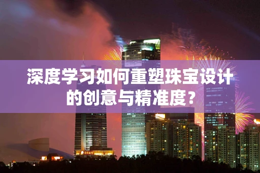 深度学习如何重塑珠宝设计的创意与精准度？