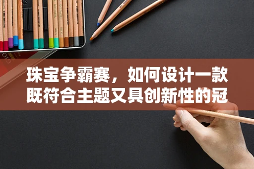 珠宝争霸赛，如何设计一款既符合主题又具创新性的冠军奖杯？