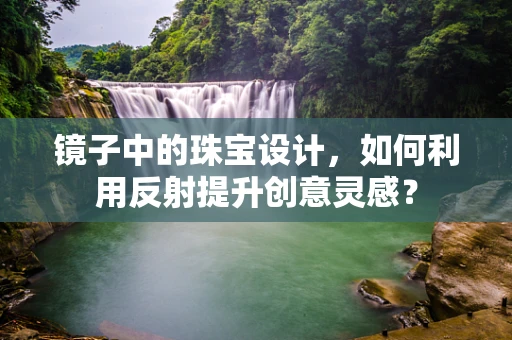镜子中的珠宝设计，如何利用反射提升创意灵感？