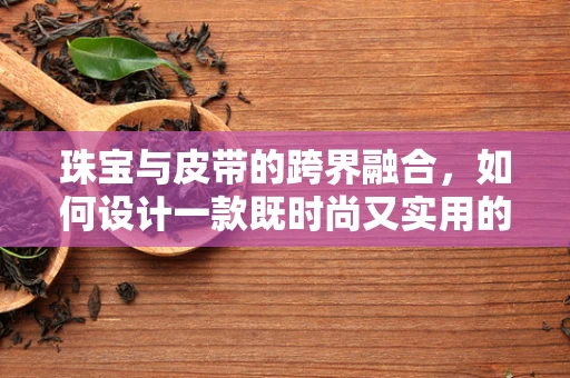 珠宝与皮带的跨界融合，如何设计一款既时尚又实用的珠宝皮带？